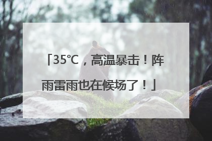 35℃，高温暴击！阵雨雷雨也在候场了！