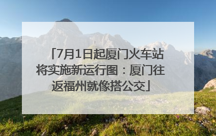 7月1日起厦门火车站将实施新运行图：厦门往返福州就像搭公交
