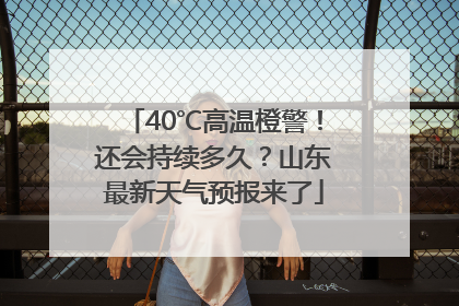 40℃高温橙警！还会持续多久？山东最新天气预报来了