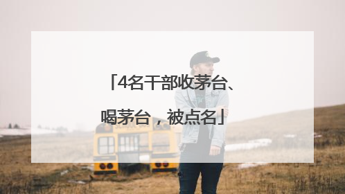 4名干部收茅台、喝茅台，被点名