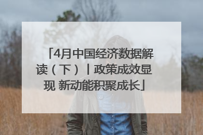 4月中国经济数据解读（下）丨政策成效显现 新动能积聚成长