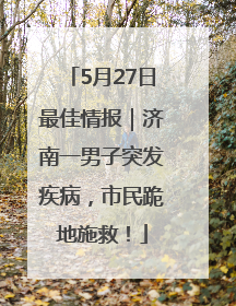 5月27日最佳情报｜济南一男子突发疾病，市民跪地施救！