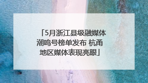 5月浙江县级融媒体潮鸣号榜单发布 杭甬地区媒体表现亮眼