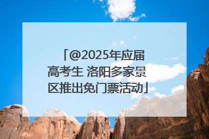 @2025年应届高考生 洛阳多家景区推出免门票活动