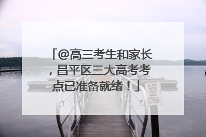 @高三考生和家长，昌平区三大高考考点已准备就绪！