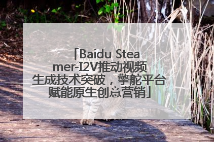 Baidu Steamer-I2V推动视频生成技术突破，擎舵平台赋能原生创意营销