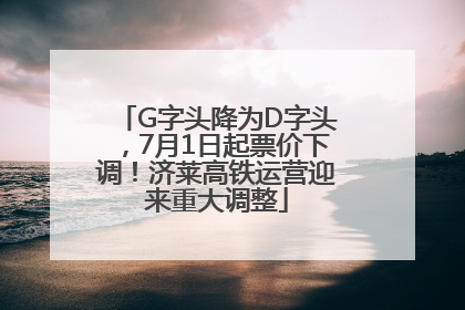 G字头降为D字头，7月1日起票价下调！济莱高铁运营迎来重大调整