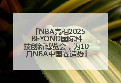 NBA亮相2025 BEYOND国际科技创新博览会，为10月NBA中国赛造势