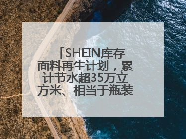 SHEIN库存面料再生计划，累计节水超35万立方米、相当于瓶装水7亿瓶