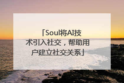 Soul将AI技术引入社交，帮助用户建立社交关系