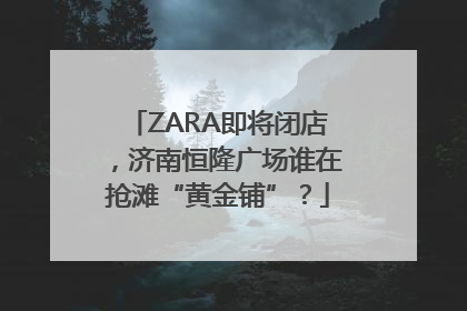 ZARA即将闭店，济南恒隆广场谁在抢滩“黄金铺”？